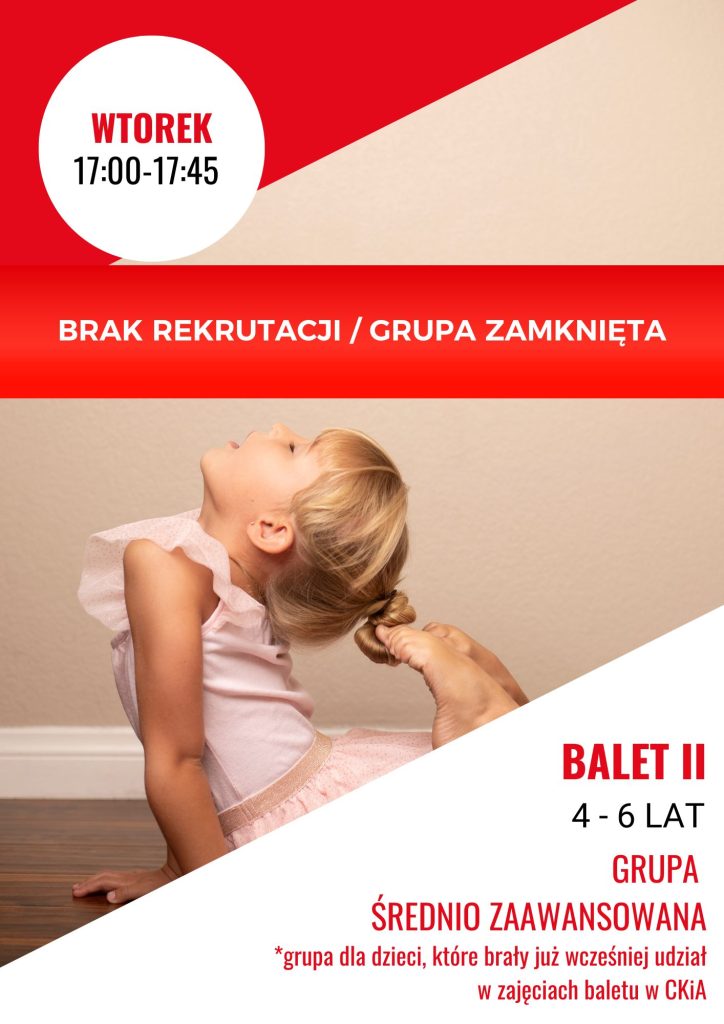 Alt=" Plakat informujący o zajęciach cyklicznych w CKiA. W lewym górnym rogu, w okręgu, informacja o dniu i godzinie: wtorek, 17:00 – 17:45. Poniżej na czerwonym pasku napis: brak rekrutacji, grupa zamknięta. W prawym dolnym rogu nazwa zajęć: balet II, 4 - 6 lat, grupa średniozaawansowana. *grupa dla dzieci, które brały już wcześniej udział w zajęciach baletu w CKiA. W tle dziewczynka w stroju baletowym ćwicząca balet."